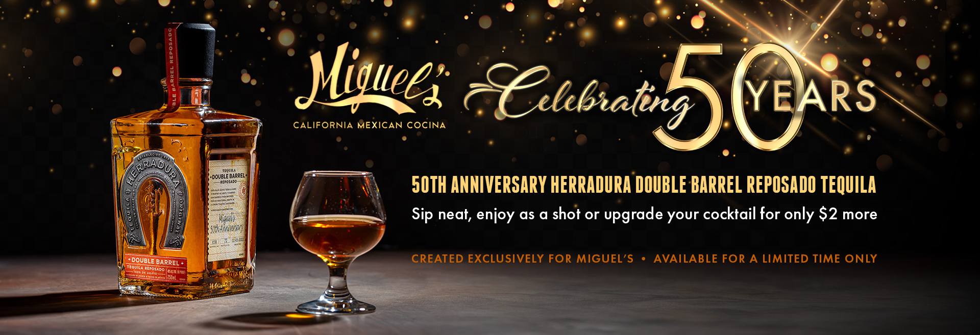 Celebrating 50 years. 50th anniversary herradura double barrel reposado tequila. Sip neat, enjoy as a shot or upgrade your cocktail for only $2 more. Created exclusively for miguel's, available for a limited time only.