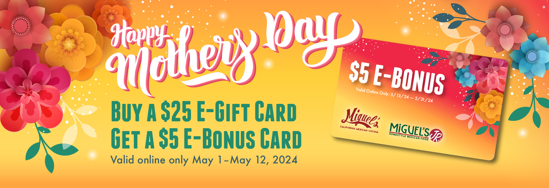 Mother's Day promotion: Buy a $25 E-Gift Card, get a $5 E-Bonus Card. Valid online from May 1 to May 12, 2024.