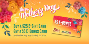 Mother's Day promotion: Buy a $25 E-Gift Card, get a $5 E-Bonus Card. Valid online from May 1 to May 12, 2024.