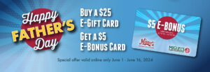 Happy Father's Day - Buy a $25 e-gift card and get a $5 e-bonus card. Special offer valid only June 1 - June 16, 2024